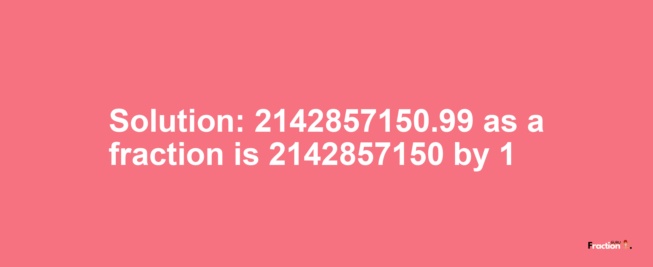 Solution:2142857150.99 as a fraction is 2142857150/1